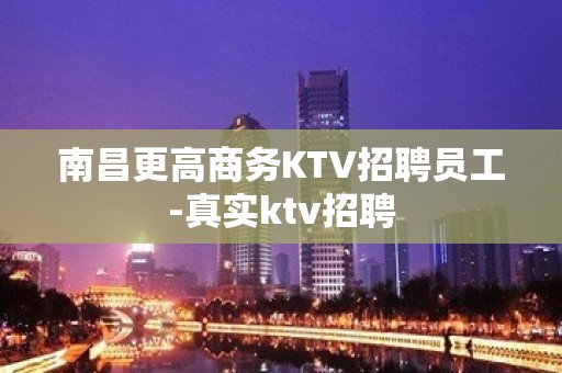 南昌更高商务KTV招聘员工-真实ktv招聘