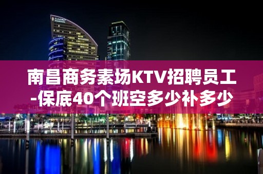 南昌商务素场KTV招聘员工-保底40个班空多少补多少