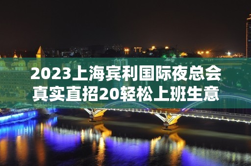 2023上海宾利国际夜总会真实直招20轻松上班生意好才是