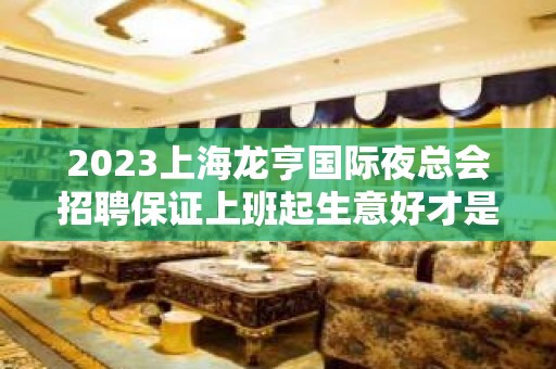 2023上海龙亨国际夜总会招聘保证上班起生意好才是硬