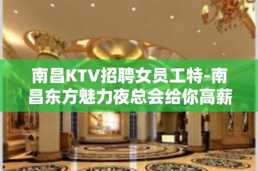 南昌KTV招聘女员工特-南昌东方魅力夜总会给你高薪