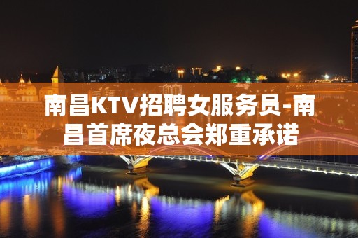 南昌KTV招聘女服务员-南昌首席夜总会郑重承诺