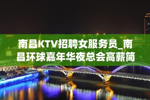 南昌KTV招聘女服务员_南昌环球嘉年华夜总会高薪简单