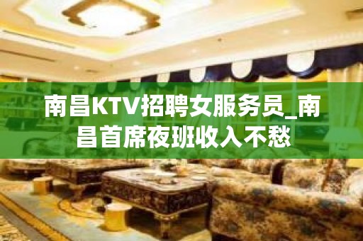 南昌KTV招聘女服务员_南昌首席夜班收入不愁