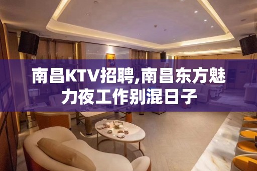 南昌KTV招聘,南昌东方魅力夜工作别混日子