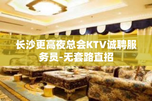 长沙更高夜总会KTV诚聘服务员-无套路直招