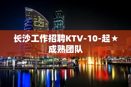 长沙工作招聘KTV-10-起★成熟团队