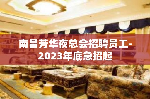 南昌芳华夜总会招聘员工-2023年底急招起