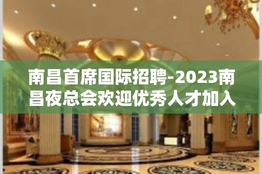 南昌首席国际招聘-2023南昌夜总会欢迎优秀人才加入