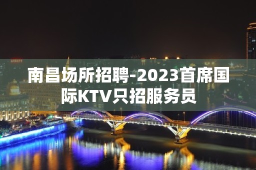 南昌场所招聘-2023首席国际KTV只招服务员