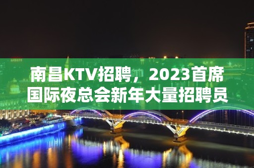 南昌KTV招聘，2023首席国际夜总会新年大量招聘员工