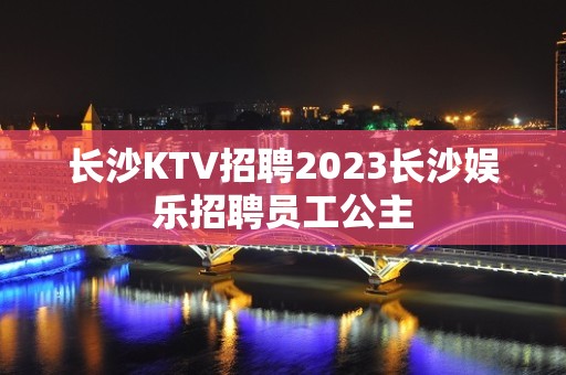 长沙KTV招聘2023长沙娱乐招聘员工公主