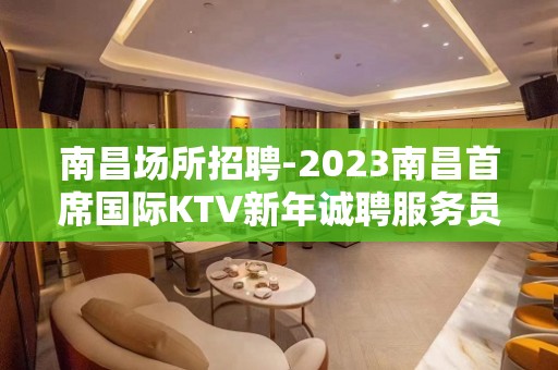 南昌场所招聘-2023南昌首席国际KTV新年诚聘服务员