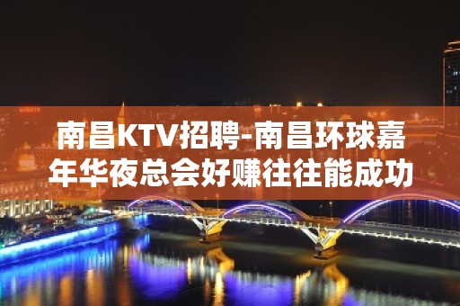 南昌﻿KTV招聘-南昌﻿环球嘉年华夜总会好赚往往能成功