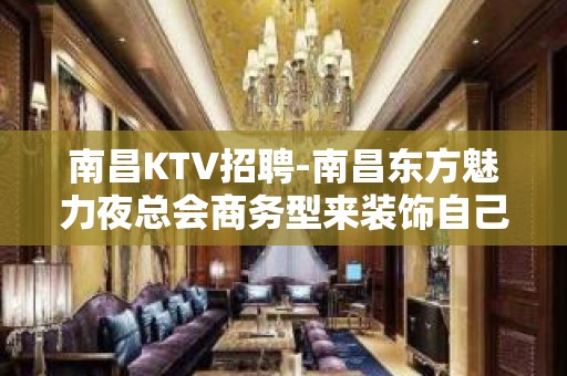 南昌﻿KTV招聘-南昌﻿东方魅力夜总会商务型来装饰自己