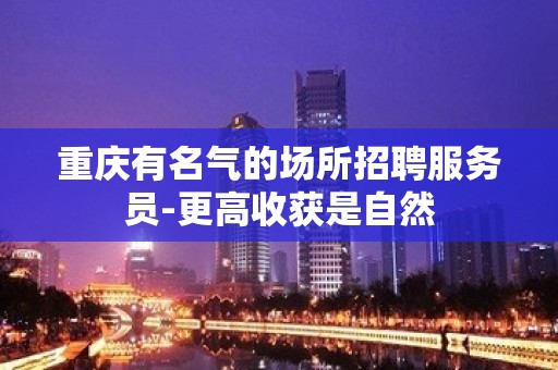 重庆有名气的场所招聘服务员-更高收获是自然