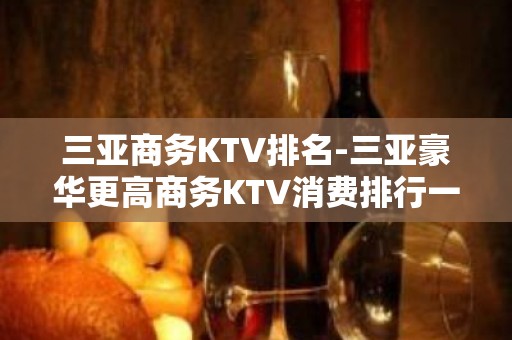 三亚商务KTV排名-三亚豪华更高商务KTV消费排行一览