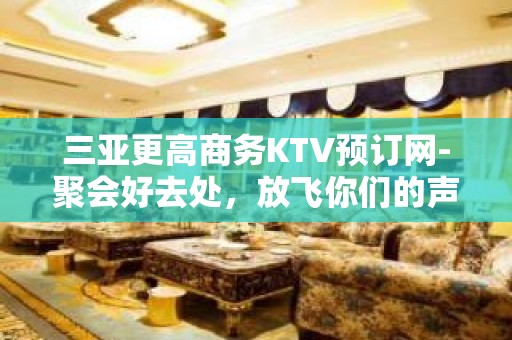 三亚更高商务KTV预订网-聚会好去处，放飞你们的声音