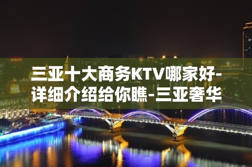 三亚十大商务KTV哪家好-详细介绍给你瞧-三亚奢华KTV预约