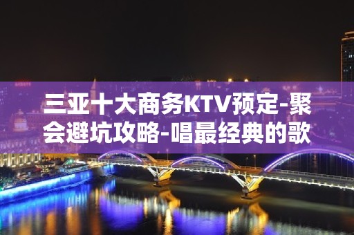 三亚十大商务KTV预定-聚会避坑攻略-唱最经典的歌