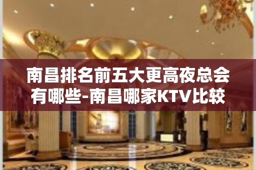 南昌排名前五大更高夜总会有哪些-南昌哪家KTV比较好玩