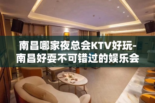 南昌哪家夜总会KTV好玩-南昌好耍不可错过的娱乐会所