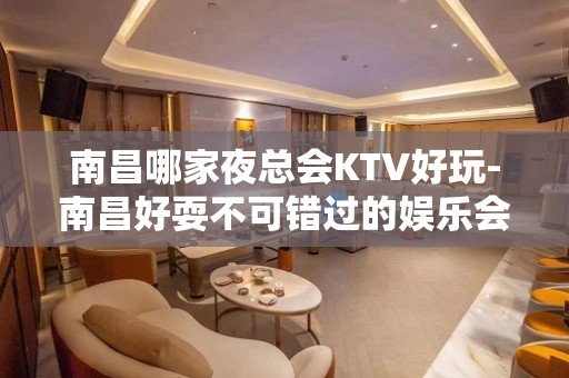 南昌哪家夜总会KTV好玩-南昌好耍不可错过的娱乐会所