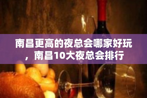 南昌更高的夜总会哪家好玩，南昌10大夜总会排行