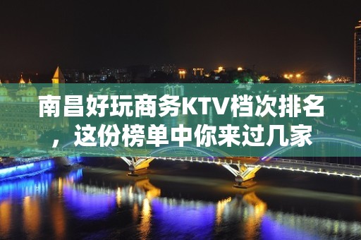 南昌好玩商务KTV档次排名，这份榜单中你来过几家