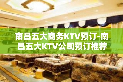 南昌五大商务KTV预订-南昌五大KTV公司预订推荐