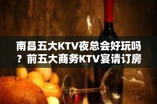 南昌五大KTV夜总会好玩吗？前五大商务KTV宴请订房