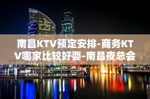 南昌KTV预定安排-商务KTV哪家比较好耍-南昌夜总会消费