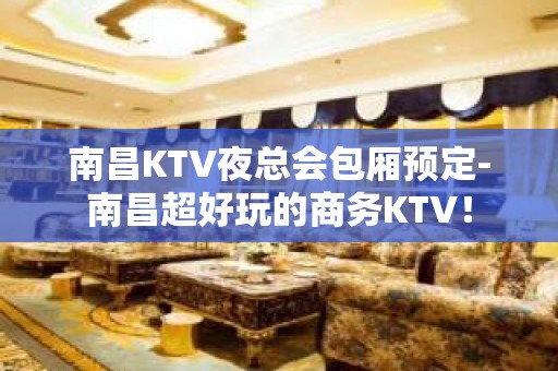 南昌KTV夜总会包厢预定-南昌超好玩的商务KTV！