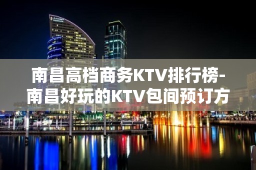 南昌高档商务KTV排行榜-南昌好玩的KTV包间预订方式