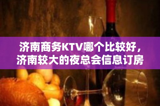 济南商务KTV哪个比较好，济南较大的夜总会信息订房网