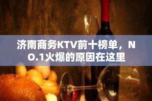 济南商务KTV前十榜单，NO.1火爆的原因在这里