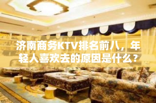 济南商务KTV排名前八，年轻人喜欢去的原因是什么？