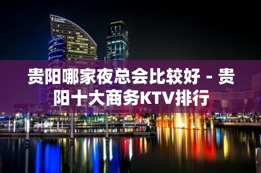 贵阳哪家夜总会比较好－贵阳十大商务KTV排行