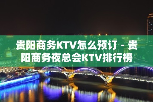 贵阳商务KTV怎么预订－贵阳商务夜总会KTV排行榜