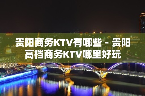 贵阳商务KTV有哪些－贵阳高档商务KTV哪里好玩