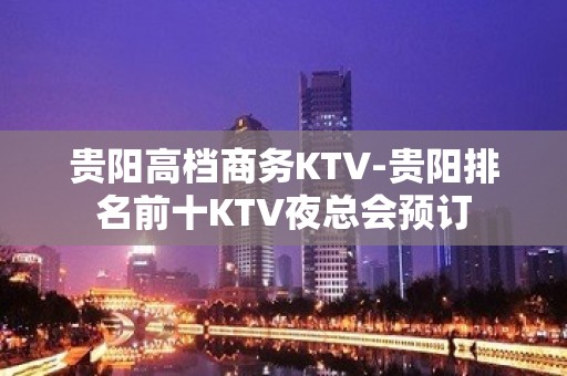 贵阳高档商务KTV-贵阳排名前十KTV夜总会预订