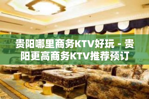 贵阳哪里商务KTV好玩－贵阳更高商务KTV推荐预订