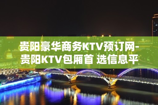 贵阳豪华商务KTV预订网-贵阳KTV包厢首 选信息平台