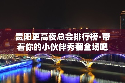 贵阳更高夜总会排行榜-带着你的小伙伴秀翻全场吧