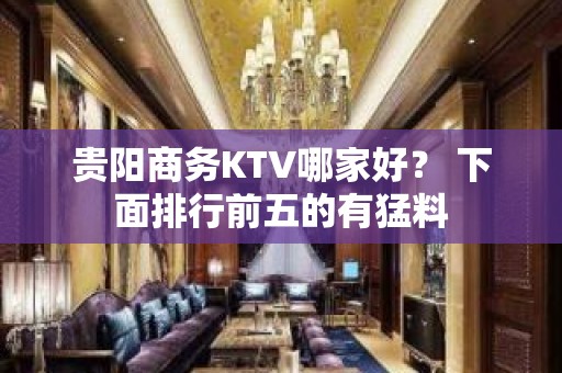 贵阳商务KTV哪家好？ 下面排行前五的有猛料