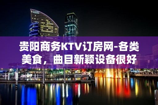 贵阳商务KTV订房网-各类美食，曲目新颖设备很好