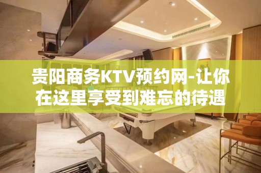 贵阳商务KTV预约网-让你在这里享受到难忘的待遇