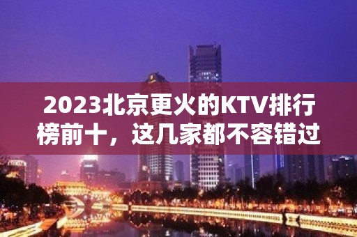 2023北京更火的KTV排行榜前十，这几家都不容错过