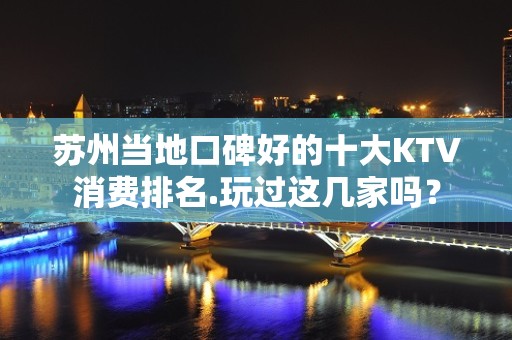 苏州当地口碑好的十大KTV消费排名.玩过这几家吗？