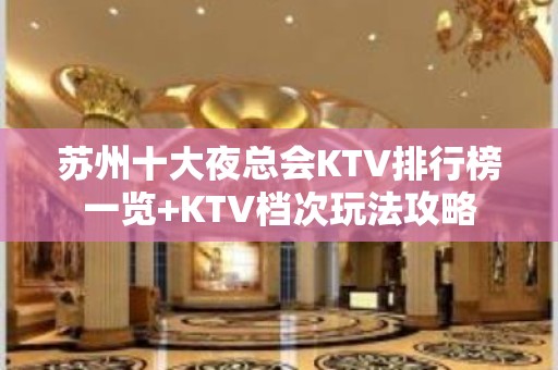 苏州十大夜总会KTV排行榜一览+KTV档次玩法攻略